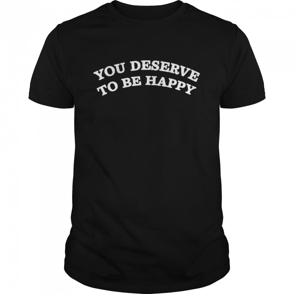 You deserve to be happy shirt