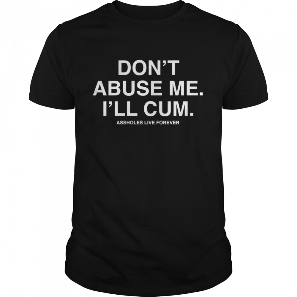 Dont Abuse Me I’ll Cum Assholes Live Forever Shirt