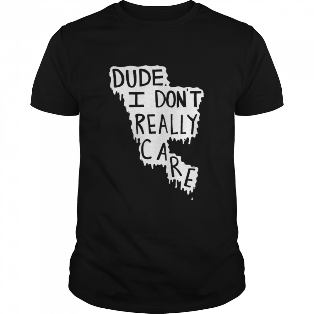 Dude I Don’t Really Care shirt