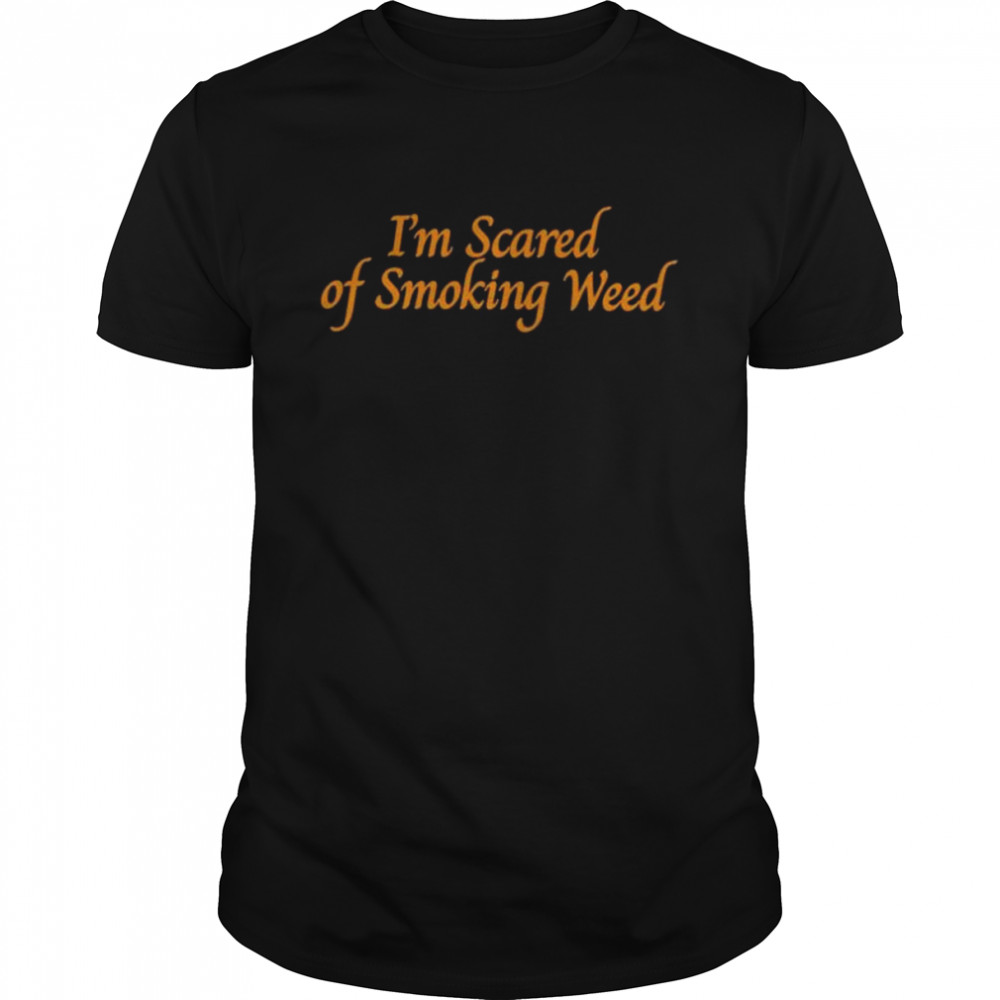 I’m scared of smoking weed shirt