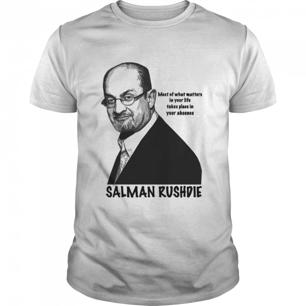 Most Of What Matters In Your Life Takes Place In Your Absence Salman Rushdie shirt