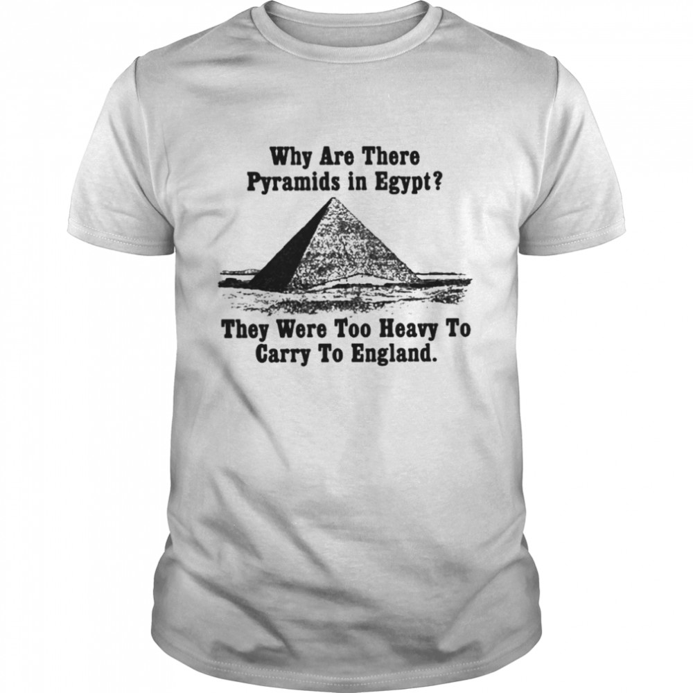 Why Are There Pyramids In Egypt There Are Too Heavy To Carry To England Shirt