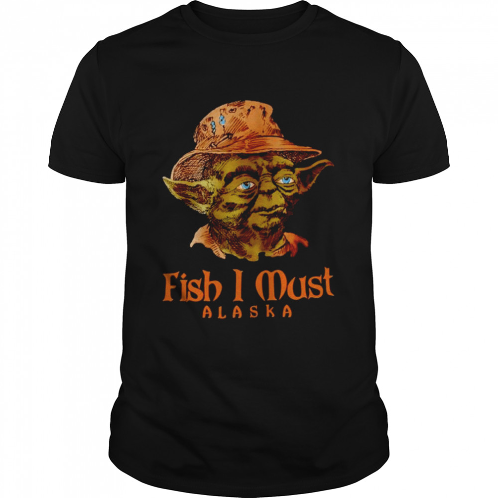 Yoda fish I must Alaska shirt