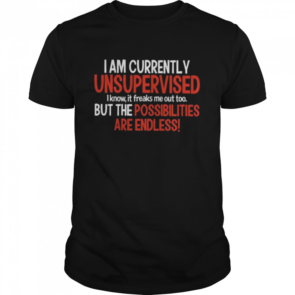 I am currently unsupervised but the possibilities are endless shirt