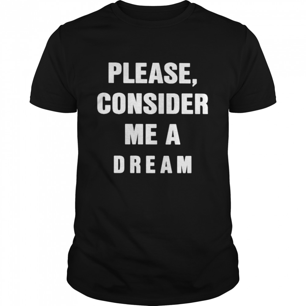 Please consider me a dream shirt