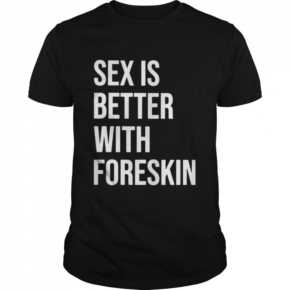 Sex is better with foreskin shirt