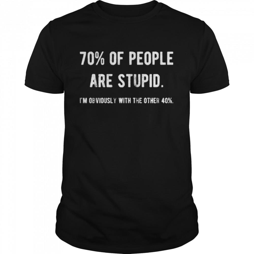 70 of people are stupid I’m obviously with the other 40 shirt