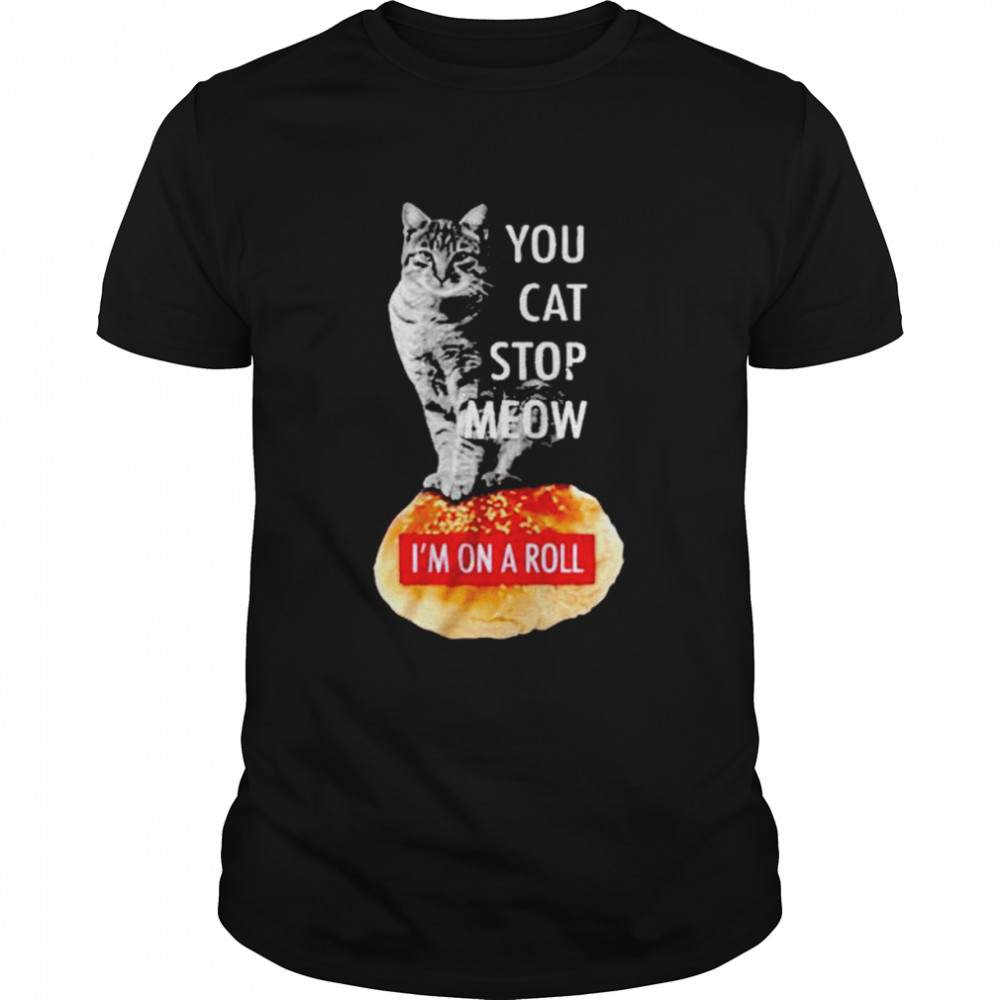 Cat you cat stop meow I’m on a roll shirt