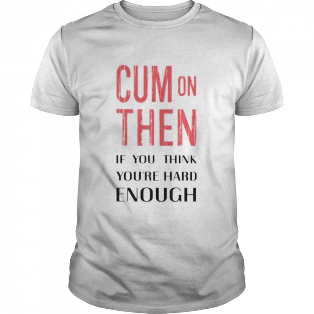 Cum on then if you think you’re hard enough shirt