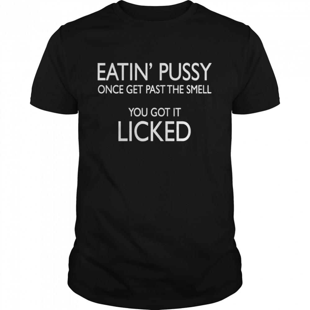 Eatin pussy once get past the smell you got it licked shirt