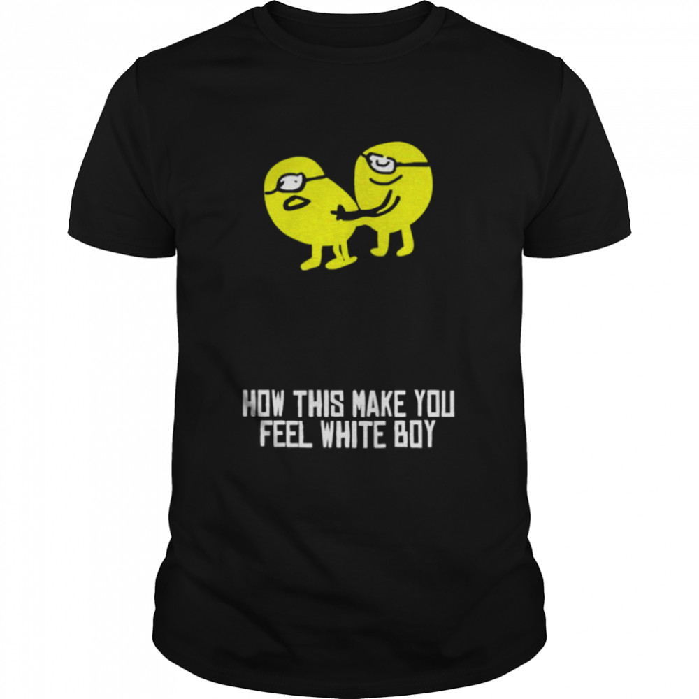 How did make you feel white boy shirt