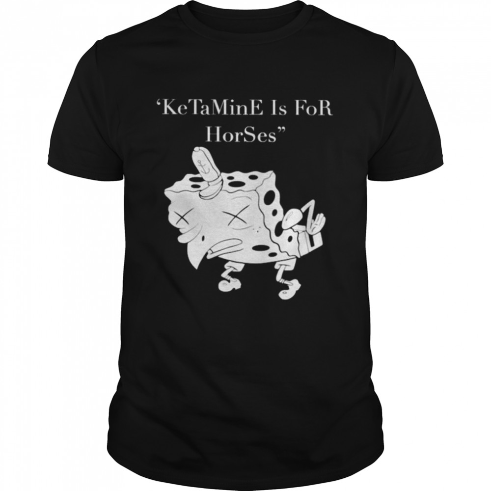 Ketamine is for horses spongebob shirt