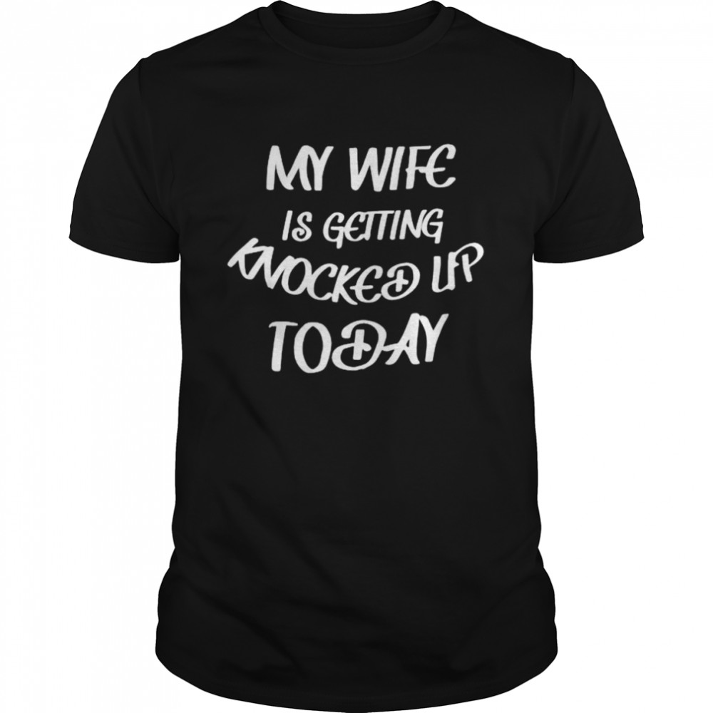 My wife is getting knocked up today shirt