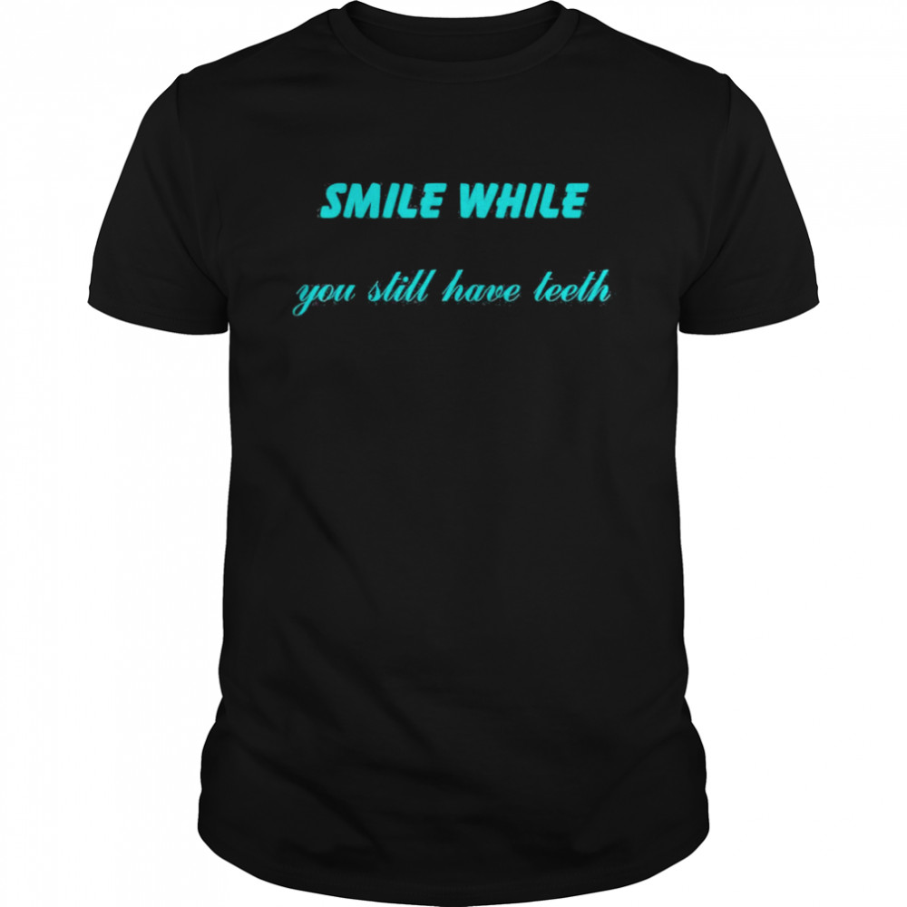 Smile While You Still Have Teeth T-Shirt