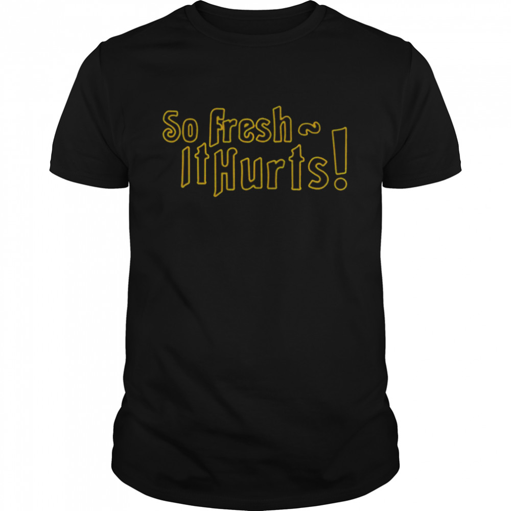 So fresh it hurts shirt