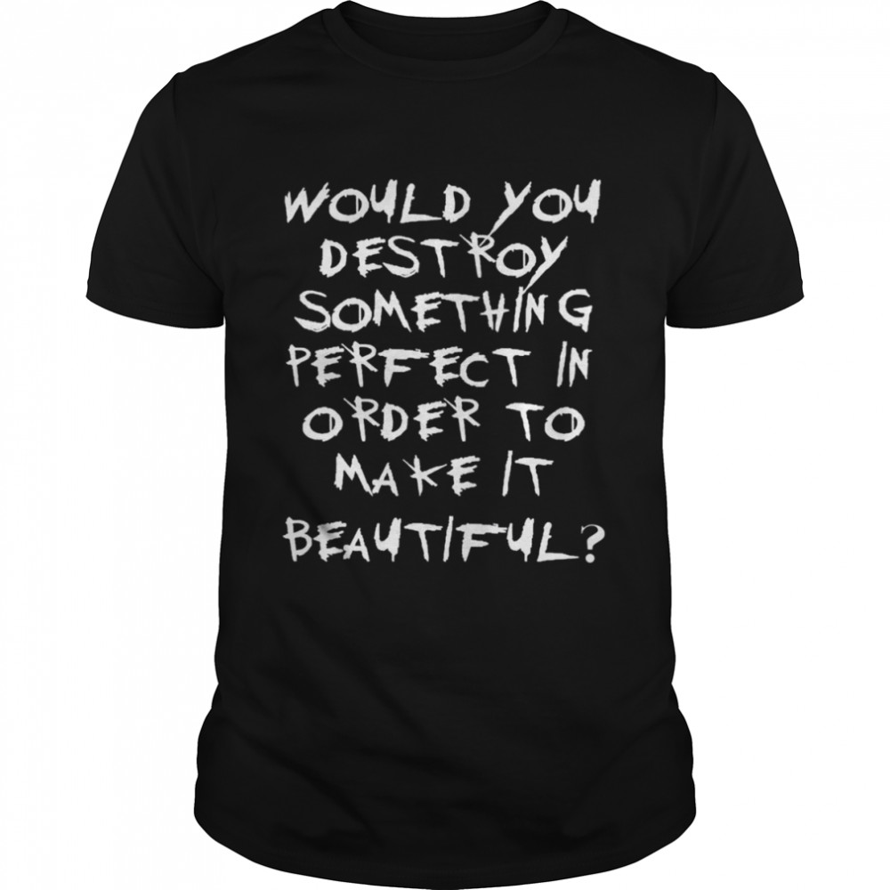 Would You Destroy Something Perfect In Order To Make It Beautiful Gerard Way Beauty shirt