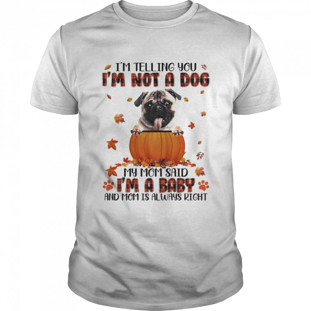 Autumn Baby Fawn Pug I’m Telling You I’m Not A Dog My Mom Said I’m A Baby And Mom Is Always Right Shirt