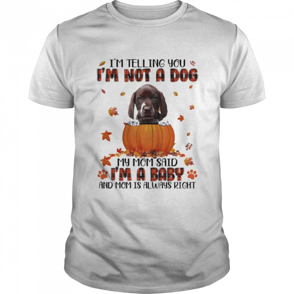 Autumn Baby German Shorthaired Pointer I’m Telling You I’m Not A Dog My Mom Said I’m A Baby And Mom Is Always Right Shirt