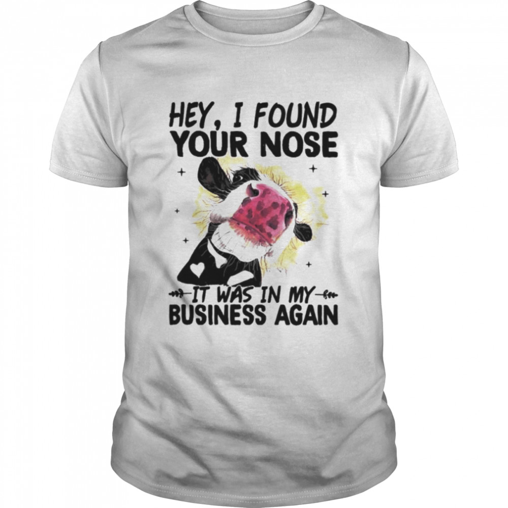 Cow hey I found your nose it was in my business again shirt