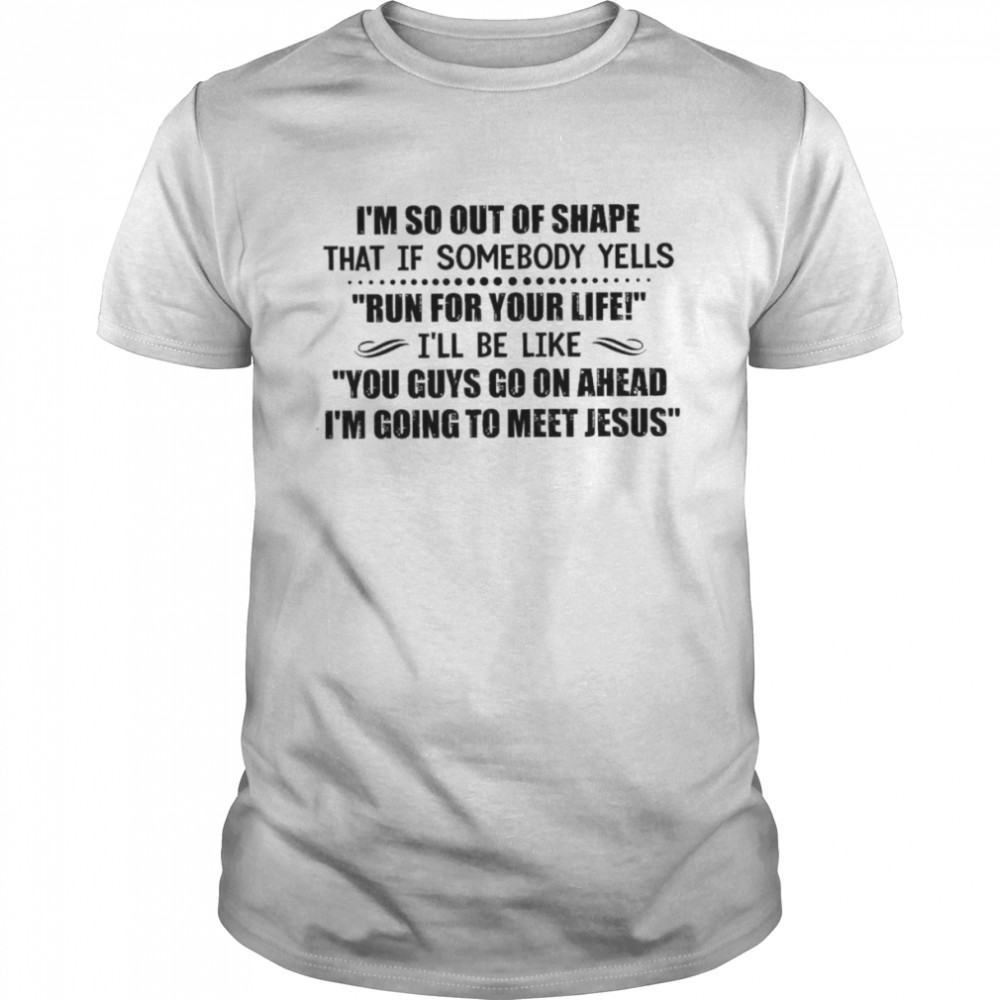 I’m so out of shape that If somebody yells Run for your life I’ll be like You guys go on ahead I’m going to meet Jesus shirt