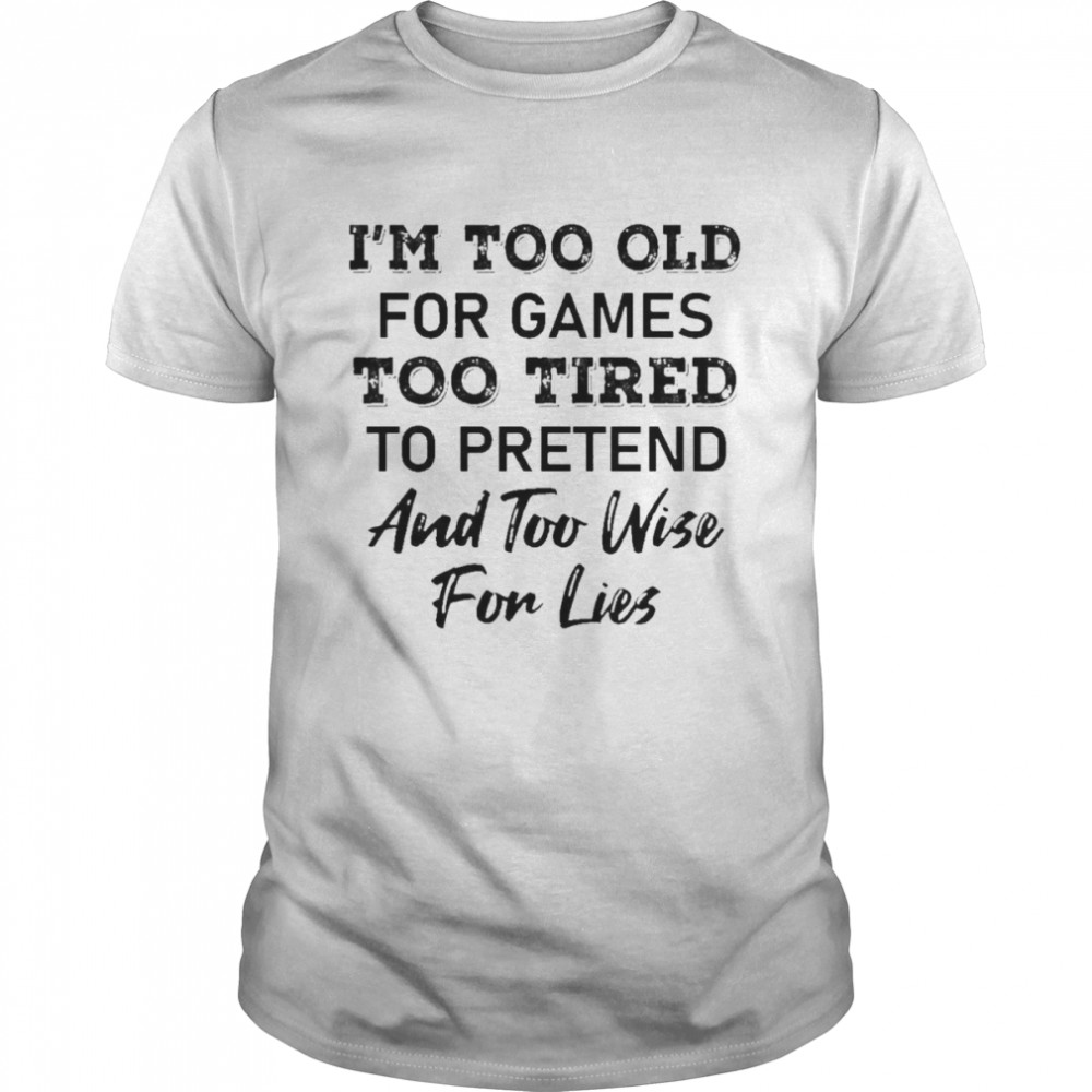 I’m too old for Games too tired to pretend and too wise for lies 2022 shirt