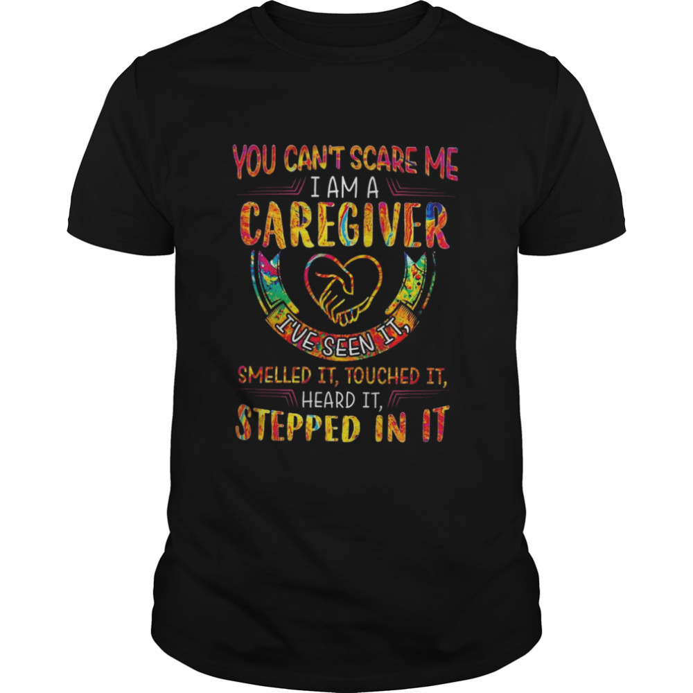 You can’t scare me I am a Caregiver I’ve seen it smelled it touched it heard it stepped in it color shirt