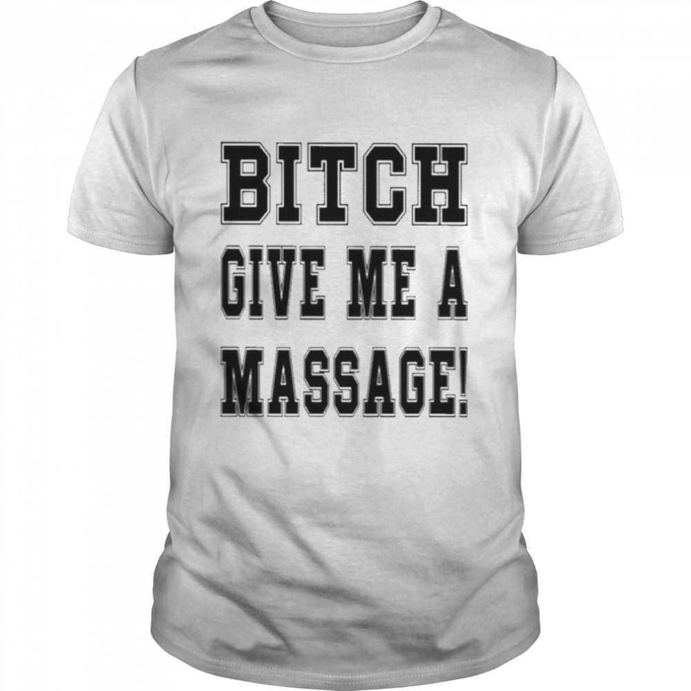 Bitch Give Me A Massage Shirt