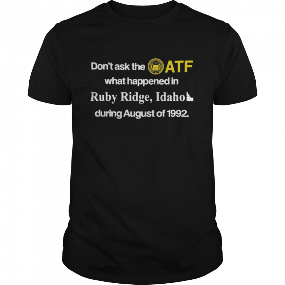 Don’t Ask The Atf What Happened In Ruby Ridge Idaho During August Of 1992 Shirt