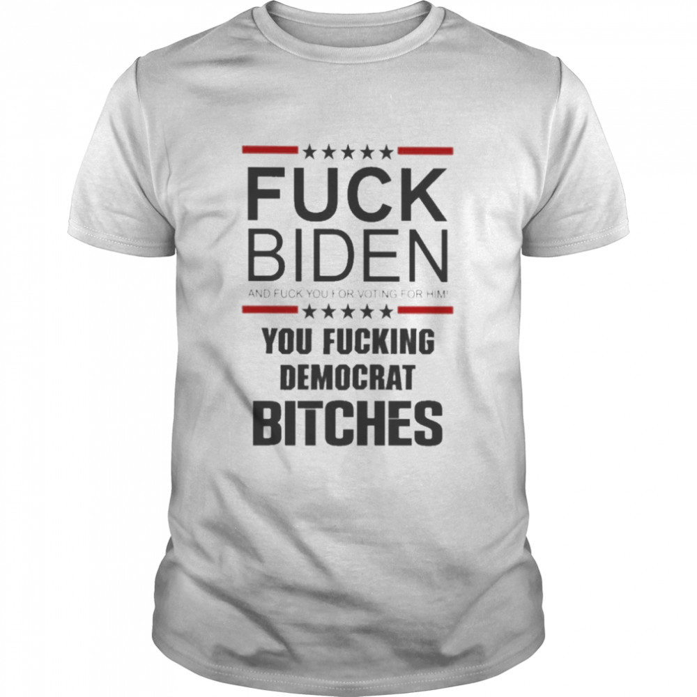 Fuck Biden And Fuck You For Voting For Him You Fucking Democrat Bitches Tee Shirt