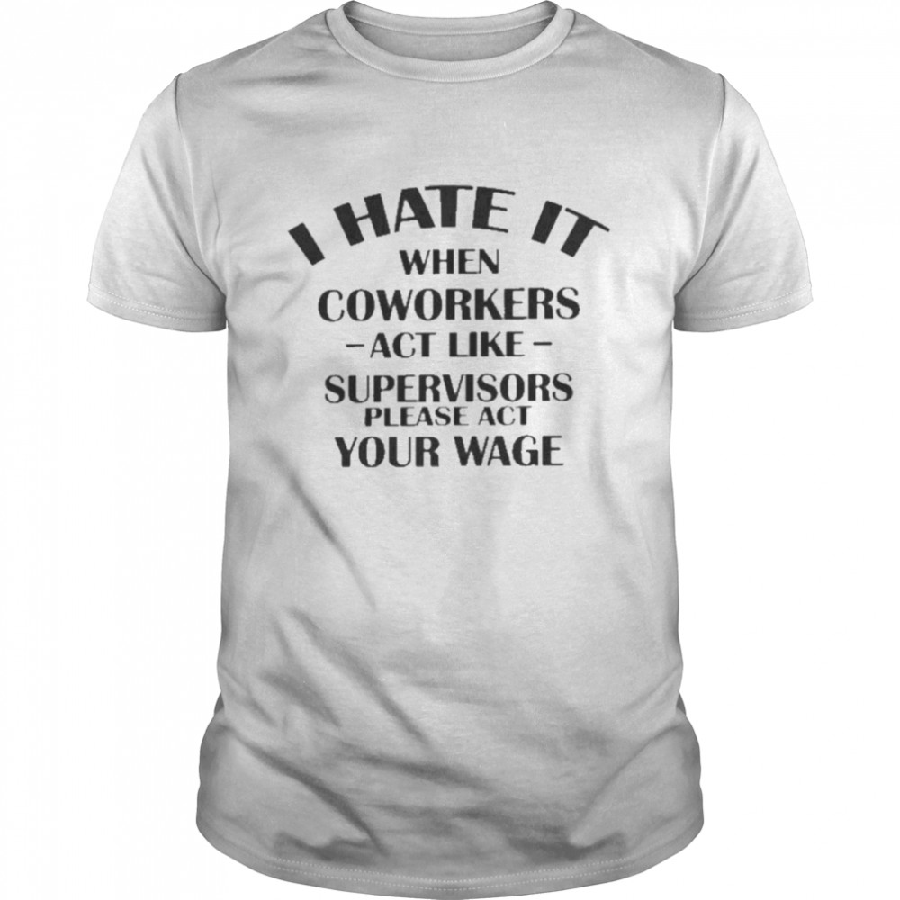 Hate When It Coworkers Act Like Supervisors Please Act Your Wage Shirt