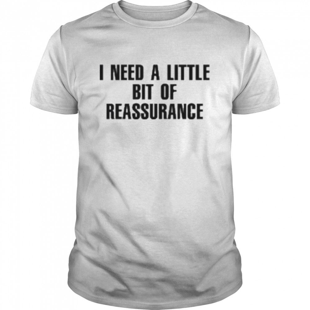 I need a little bit of reassurance shirt