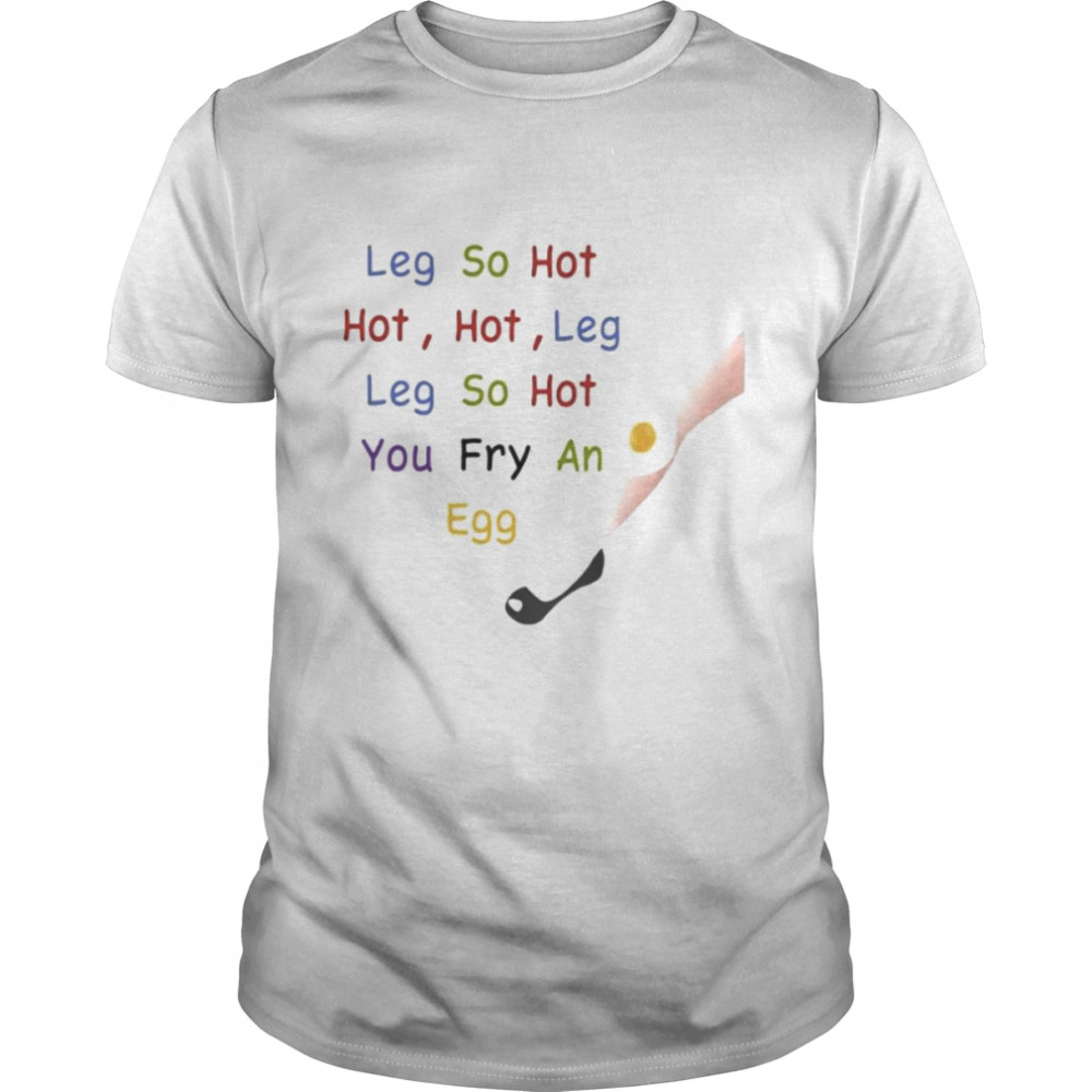 Leg so hot hot hot leg leg so hot you fry an egg shirt