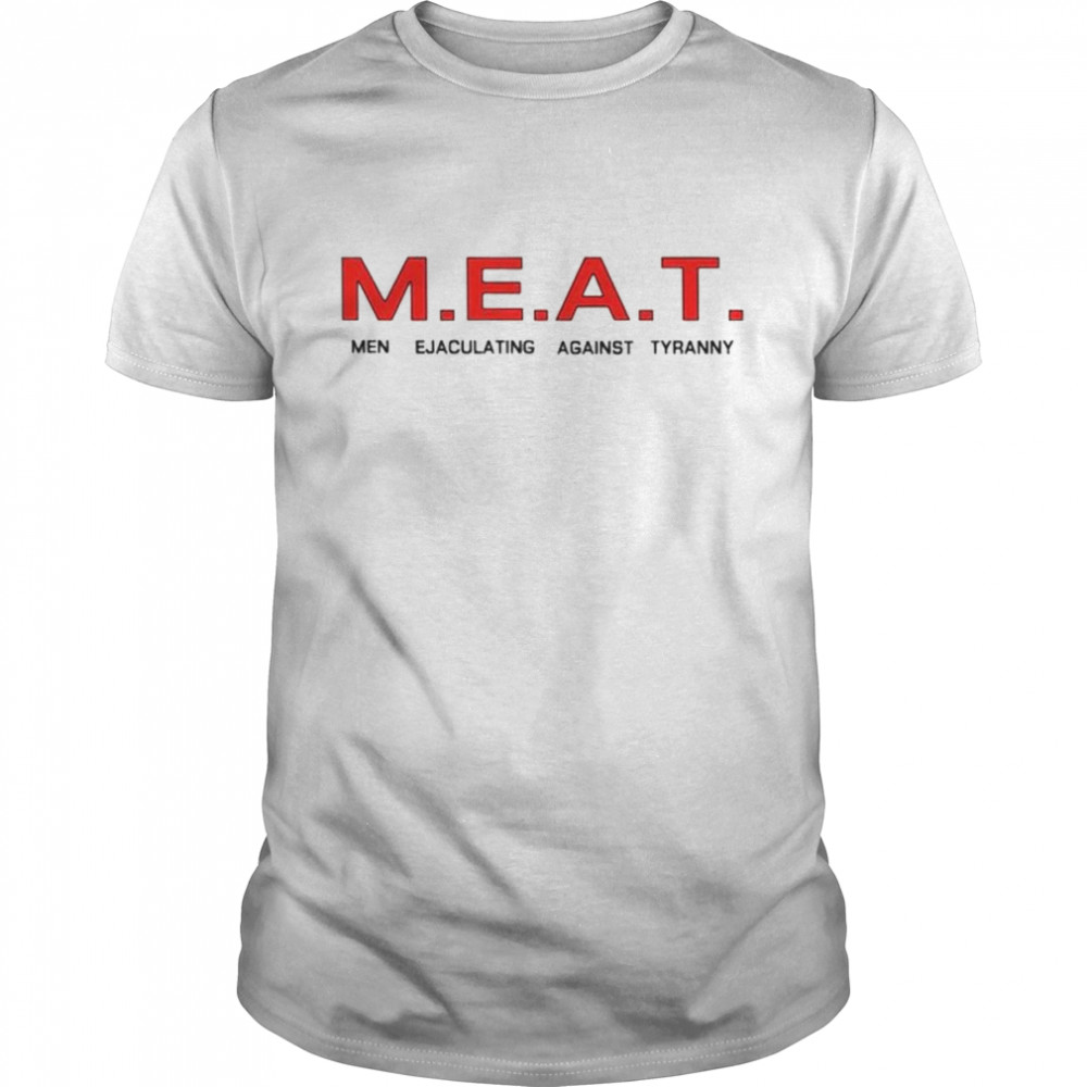 MEAT men ejaculating against tyranny shirt