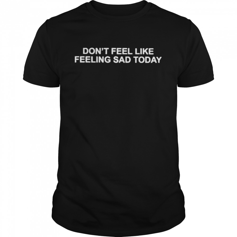 Don’t Feel Like Feeling Sad Today Tee Shirt