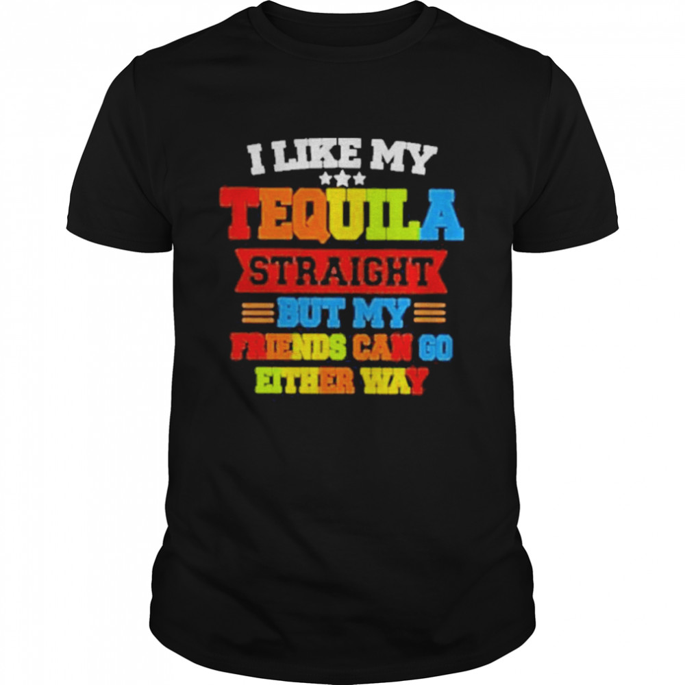 I Like My Tequila Straight But My Friends Can Go Either Way Shirt