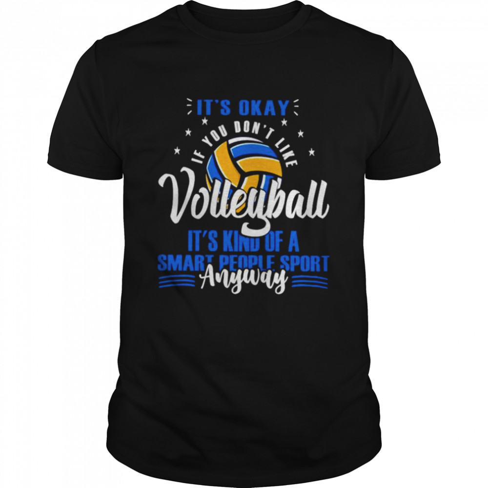 It’s okay if you don’t like volleyball it’s kind of a smart people sport anyway shirt