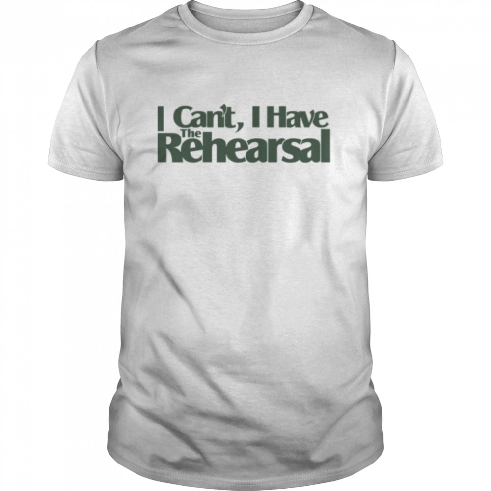 Quote I Can’t I Have The Rehearsal shirt