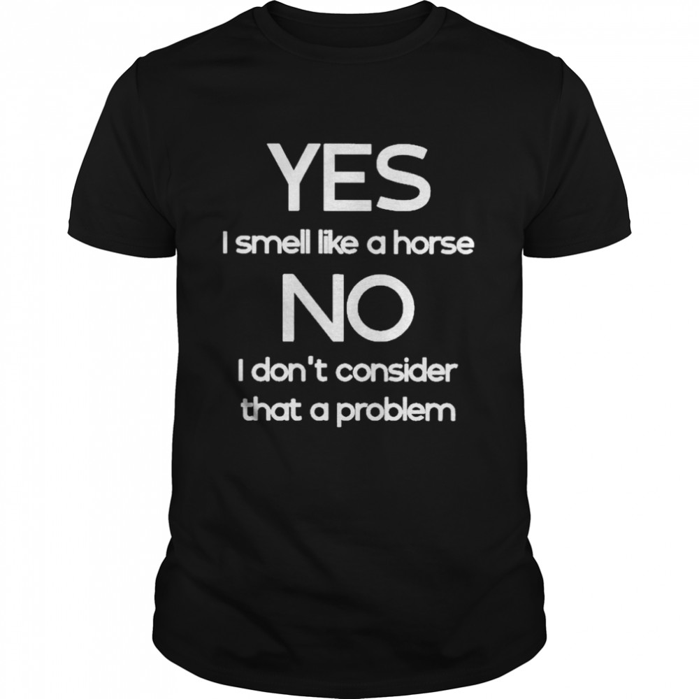 Yes I Smell Like A Horse No I Don’t Consider That A Problem T-Shirt