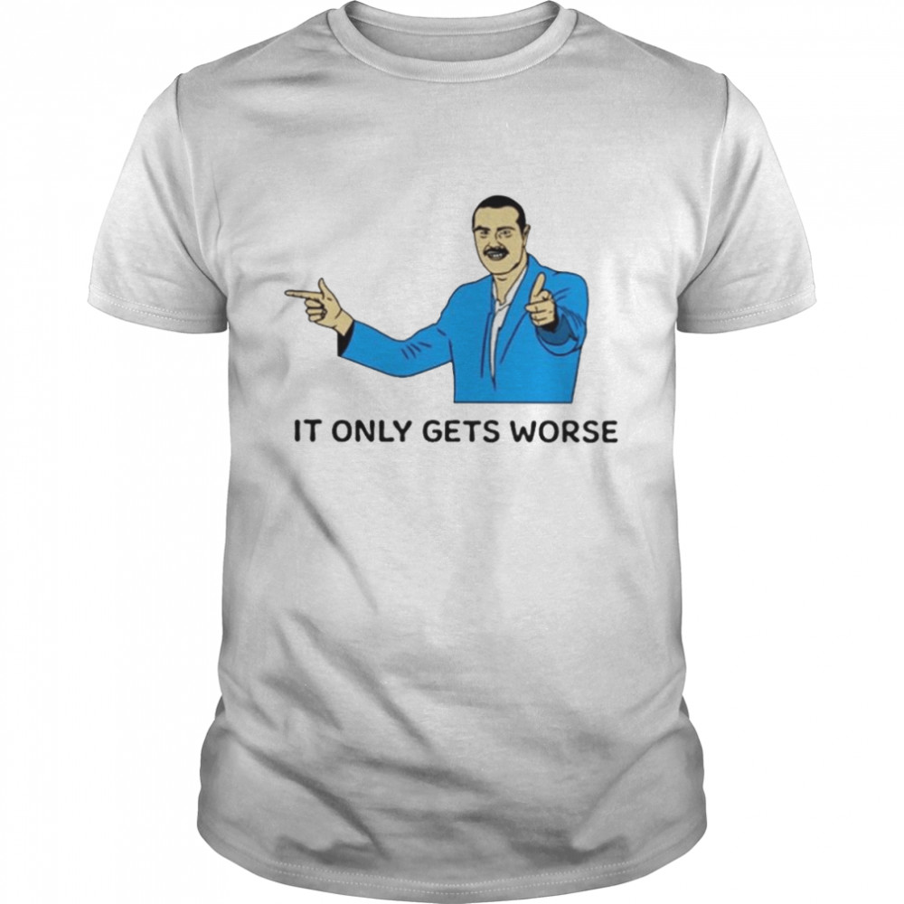 It only gets worse shirt