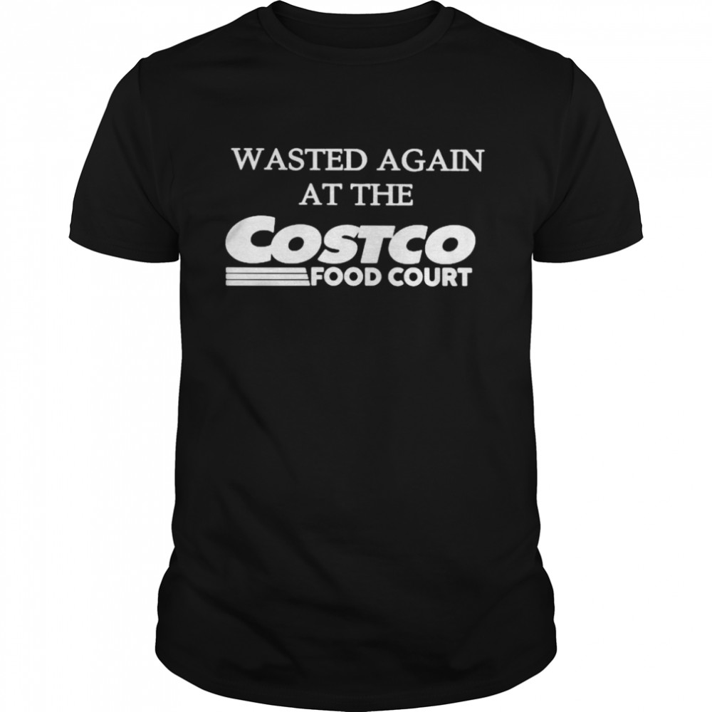 Wasted again at the costco food court shirt