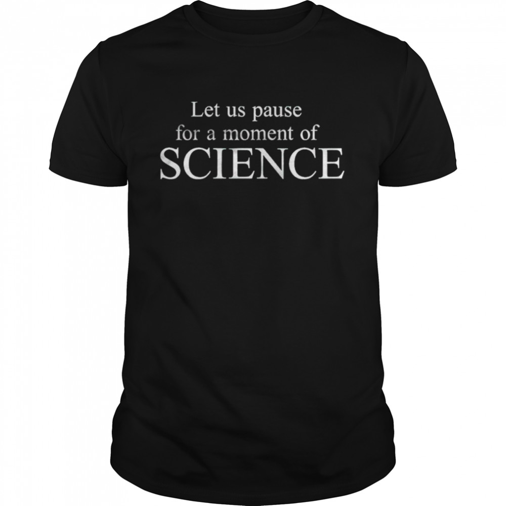 Let us pause for a moment of science shirt