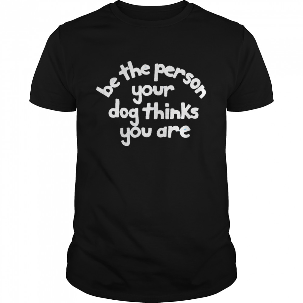 Be the person your dog thinks you are T-shirt