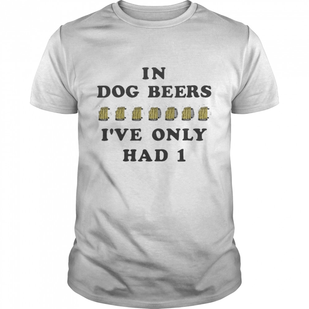 In dog beers i’ve only had one shirt