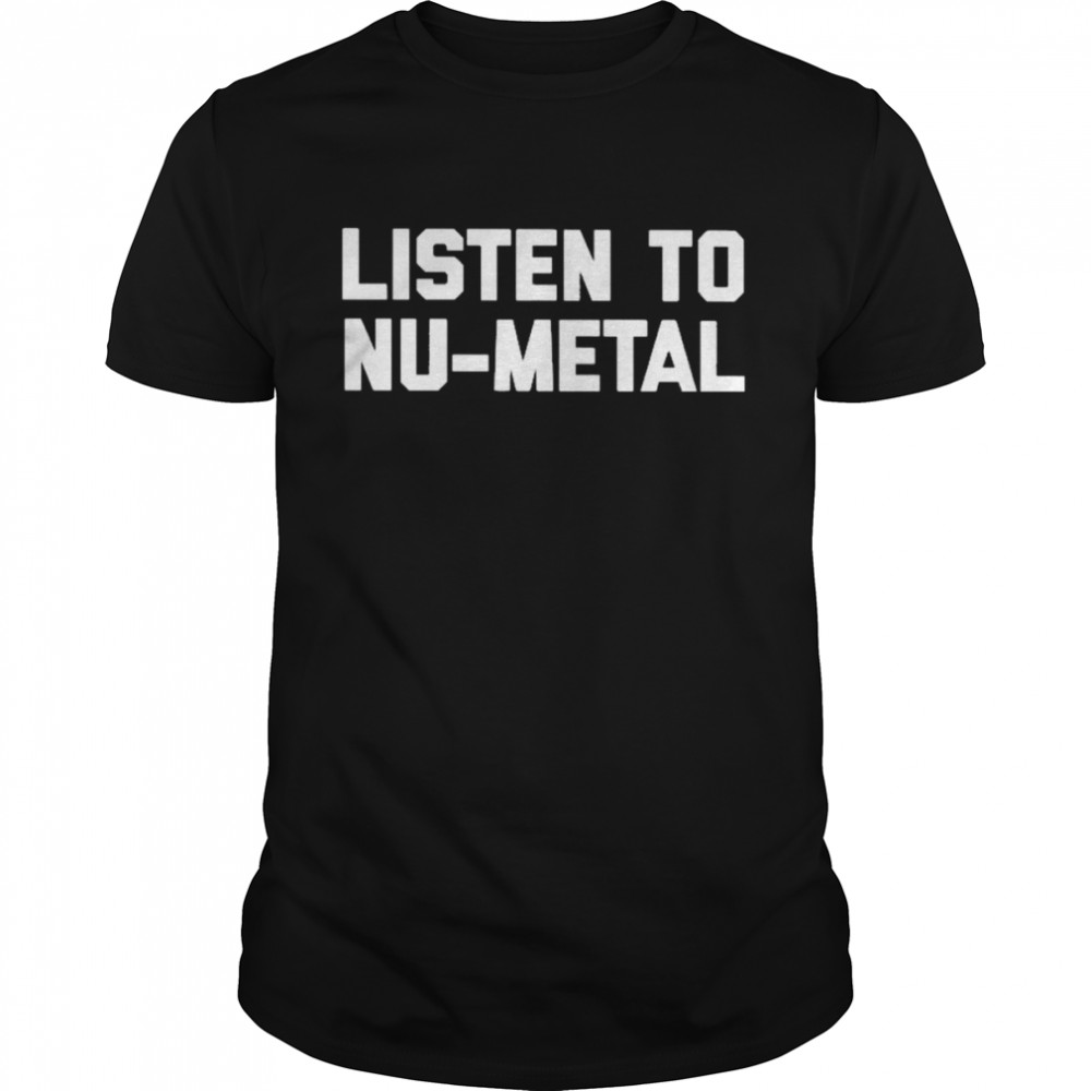 Listen To Nu-Metal shirt