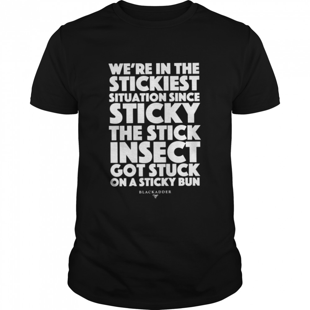 Blackadder Quote We’re In The Stickiest Situation Since Sticky The Stick Insect Got Stuck On The Middles shirt