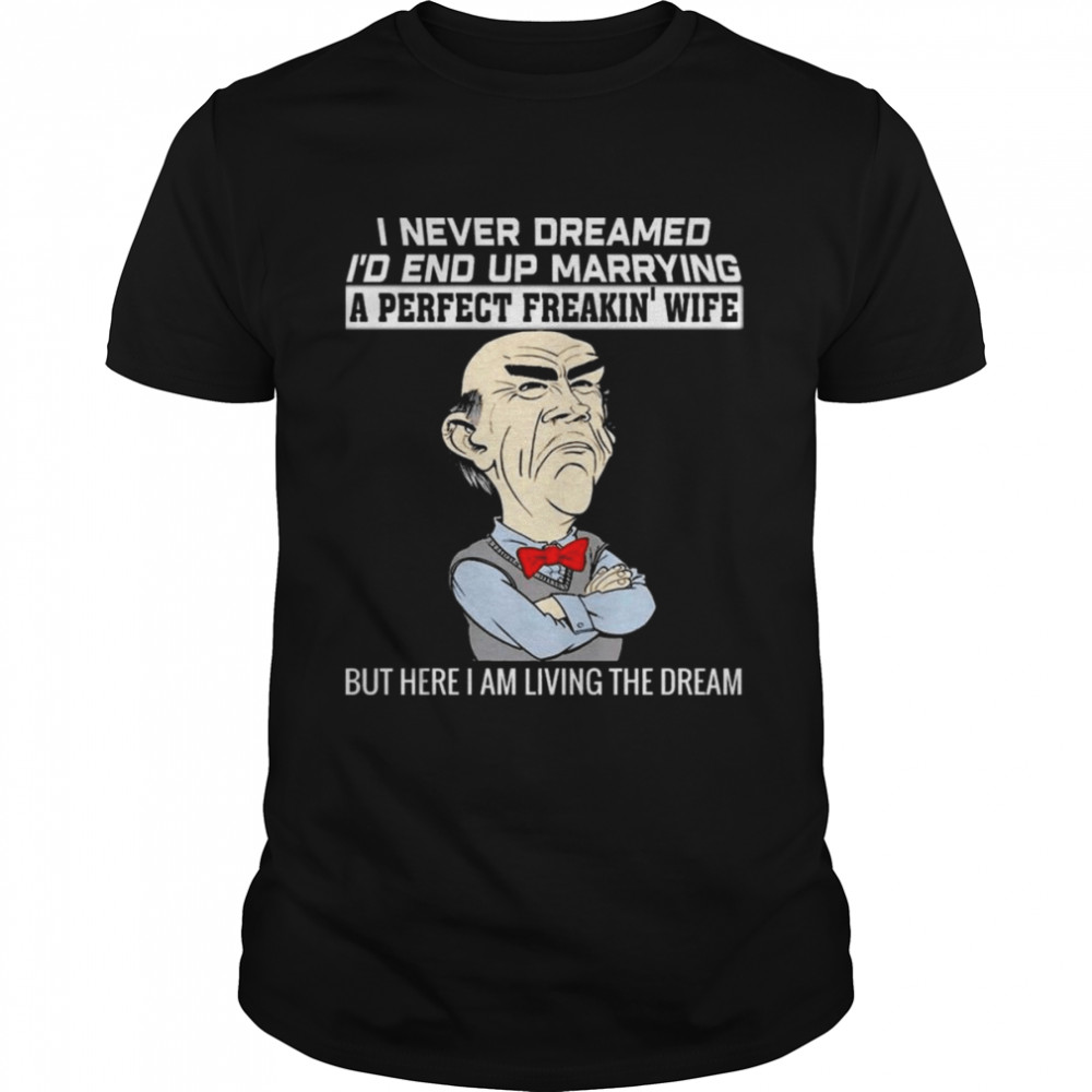 walter Jeff Dunham I never dreamed I’d end up marrying a perfect freakin’ wife but here I am living the dream shirt