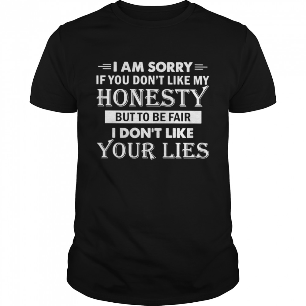 I am sorry if you don’t like my honesty but to be fair I don’t like your lies shirt