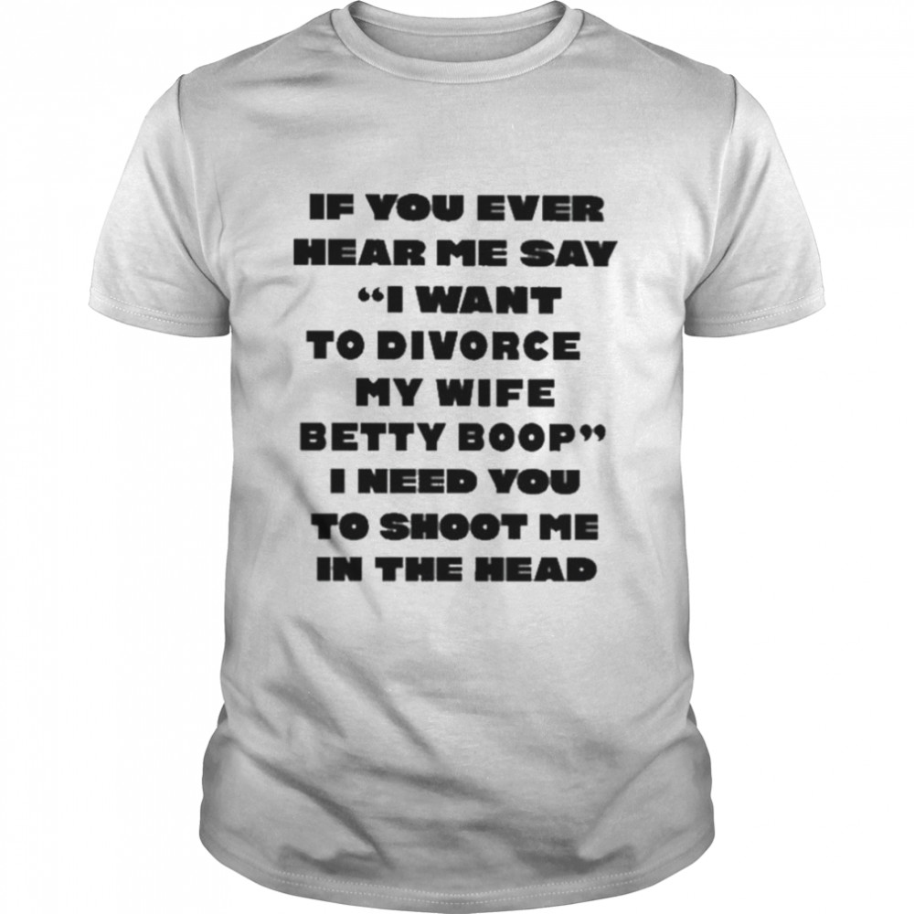 If you ever hear me say I want to divorce my wife betty boop I need you to shoot me in the head shirt