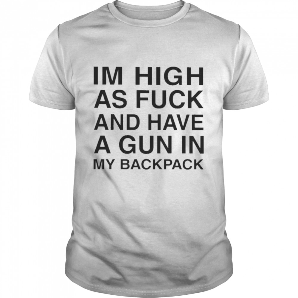 Im High As Fuck And Have A Gun In My Backpack Shirt