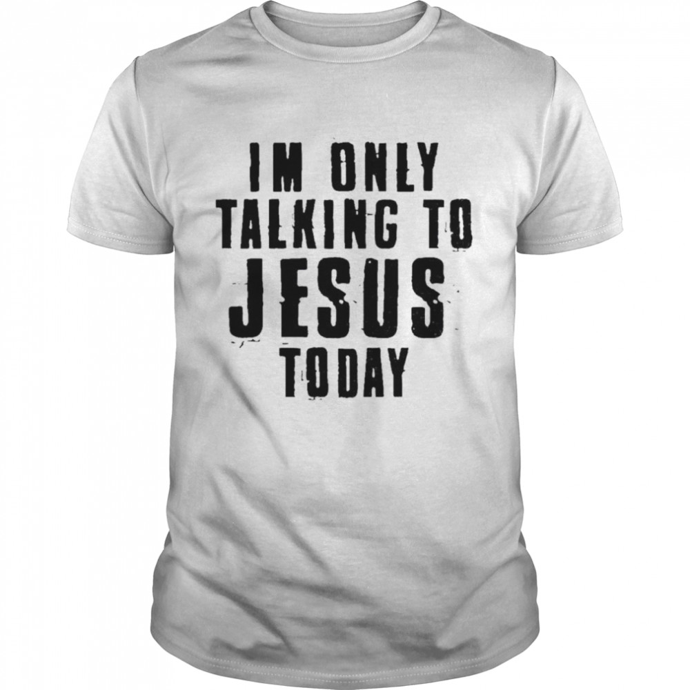 I’m only talking to Jesus today shirt